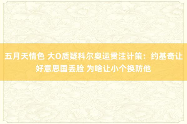 五月天情色 大O质疑科尔奥运贯注计策：约基奇让好意思国丢脸 为啥让小个换防他