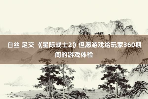 白丝 足交 《星际战士2》但愿游戏给玩家360期间的游戏体验