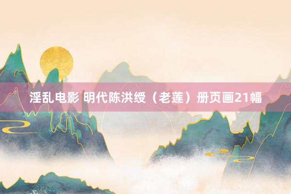 淫乱电影 明代陈洪绶（老莲）册页画21幅