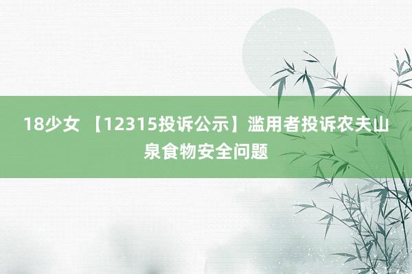 18少女 【12315投诉公示】滥用者投诉农夫山泉食物安全问题