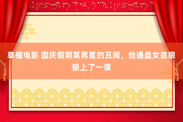 草榴电影 国庆假期某男星的丑闻，给通盘女孩狠狠上了一课
