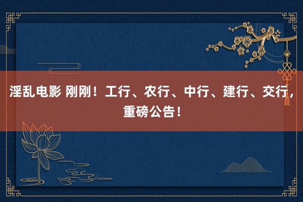 淫乱电影 刚刚！工行、农行、中行、建行、交行，重磅公告！