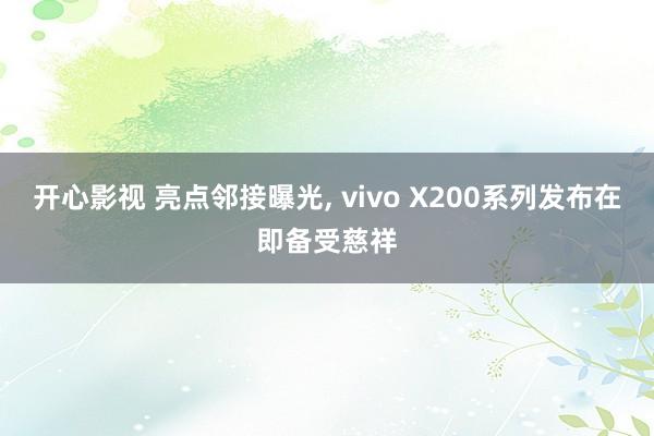 开心影视 亮点邻接曝光， vivo X200系列发布在即备受慈祥