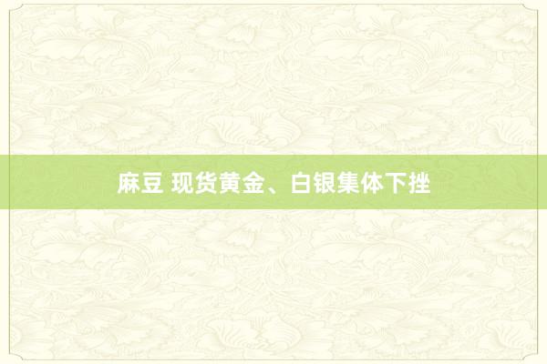 麻豆 现货黄金、白银集体下挫