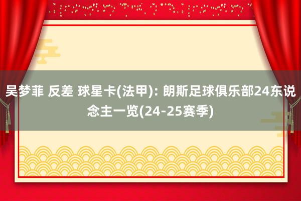 吴梦菲 反差 球星卡(法甲): 朗斯足球俱乐部24东说念主一览(24-25赛季)