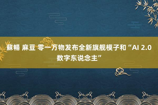 蘇暢 麻豆 零一万物发布全新旗舰模子和“AI 2.0数字东说念主”