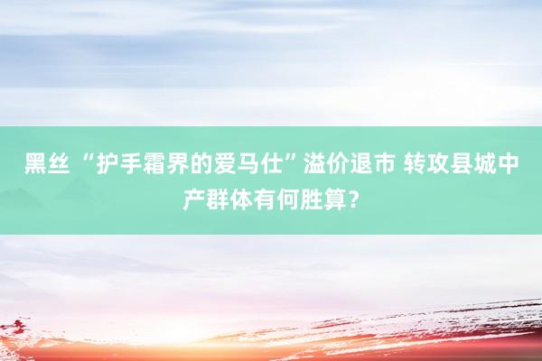 黑丝 “护手霜界的爱马仕”溢价退市 转攻县城中产群体有何胜算？