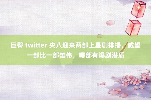 巨臀 twitter 央八迎来两部上星剧排播，威望一部比一部雄伟，哪部有爆剧潜质