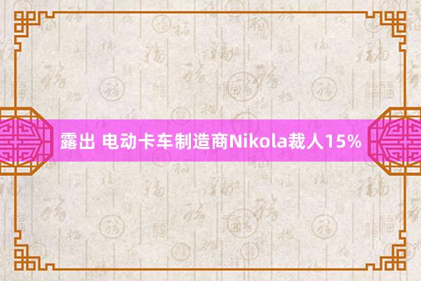 露出 电动卡车制造商Nikola裁人15%