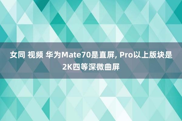 女同 视频 华为Mate70是直屏， Pro以上版块是2K四等深微曲屏