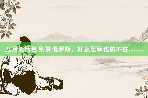 五月天情色 别笑俄罗斯，好意思军也防不住……
