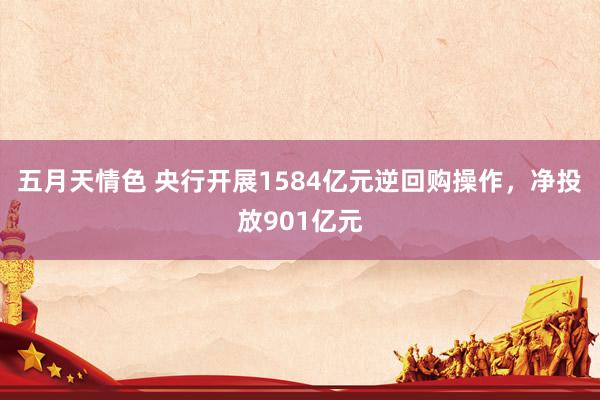 五月天情色 央行开展1584亿元逆回购操作，净投放901亿元