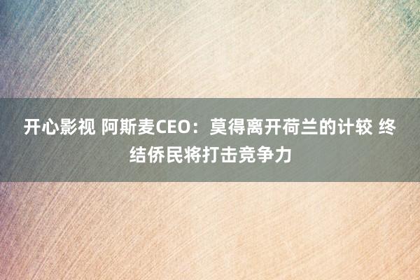 开心影视 阿斯麦CEO：莫得离开荷兰的计较 终结侨民将打击竞争力