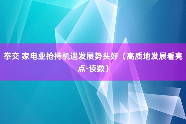 拳交 家电业抢持机遇发展势头好（高质地发展看亮点·读数）