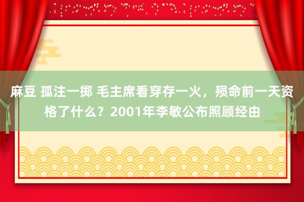 麻豆 孤注一掷 毛主席看穿存一火，殒命前一天资格了什么？2001年李敏公布照顾经由