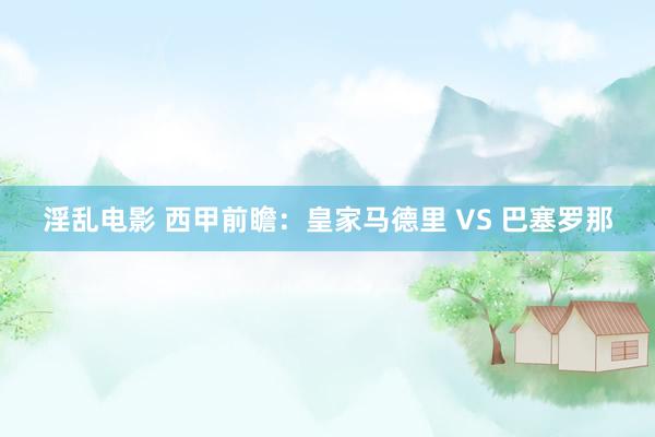 淫乱电影 西甲前瞻:皇家马德里 VS 巴塞罗那