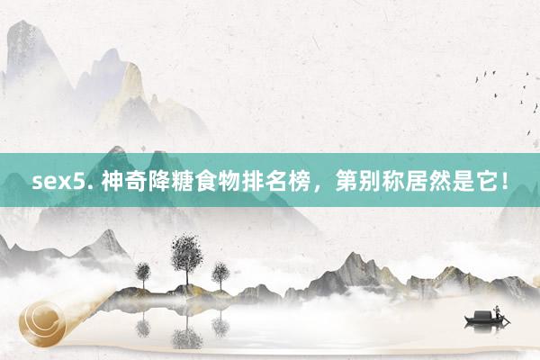 sex5. 神奇降糖食物排名榜，第别称居然是它！