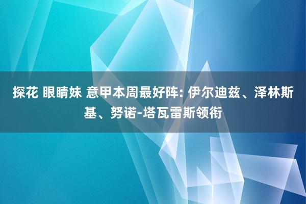探花 眼睛妹 意甲本周最好阵: 伊尔迪兹、泽林斯基、努诺-塔瓦雷斯领衔