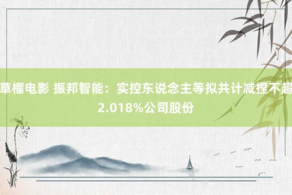 草榴电影 振邦智能：实控东说念主等拟共计减捏不超2.018%公司股份