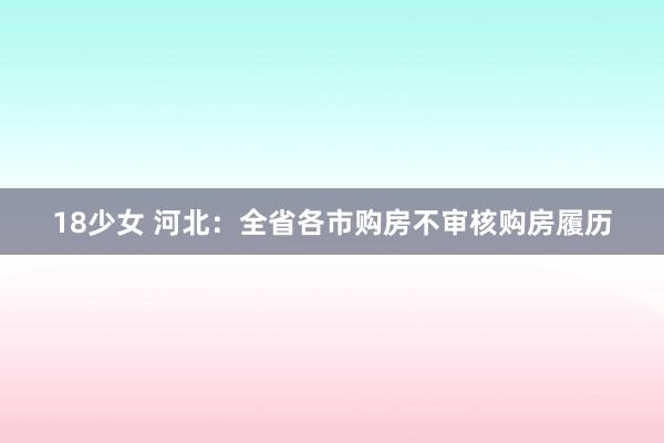 18少女 河北：全省各市购房不审核购房履历