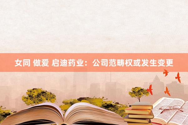 女同 做爱 启迪药业：公司范畴权或发生变更