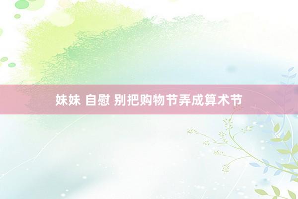 妹妹 自慰 别把购物节弄成算术节