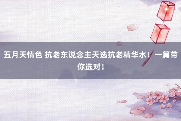 五月天情色 抗老东说念主天选抗老精华水!一篇带你选对!