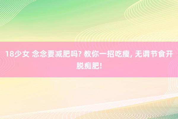 18少女 念念要减肥吗? 教你一招吃瘦， 无谓节食开脱痴肥!