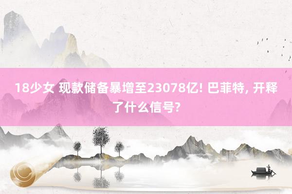 18少女 现款储备暴增至23078亿! 巴菲特， 开释了什么信号?