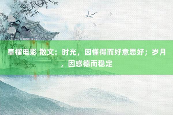 草榴电影 散文：时光，因懂得而好意思好；岁月，因感德而稳定
