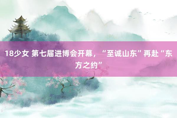 18少女 第七届进博会开幕，“至诚山东”再赴“东方之约”