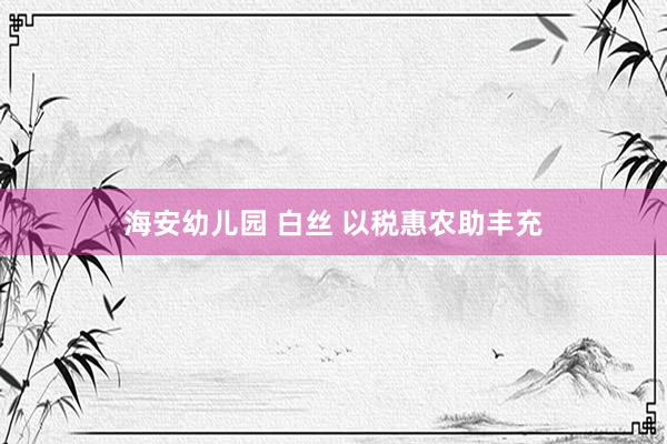 海安幼儿园 白丝 以税惠农助丰充