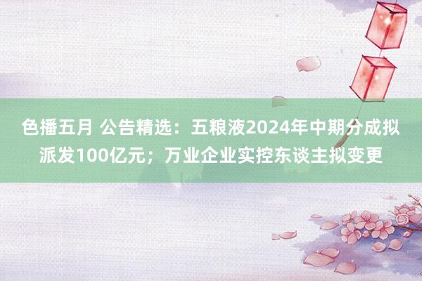 色播五月 公告精选：五粮液2024年中期分成拟派发100亿元；万业企业实控东谈主拟变更