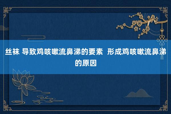 丝袜 导致鸡咳嗽流鼻涕的要素  形成鸡咳嗽流鼻涕的原因