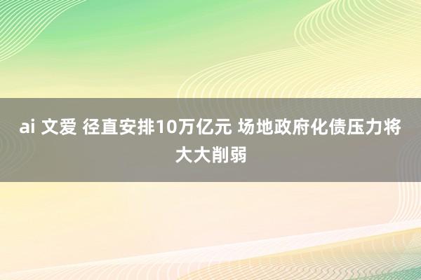 ai 文爱 径直安排10万亿元 场地政府化债压力将大大削弱