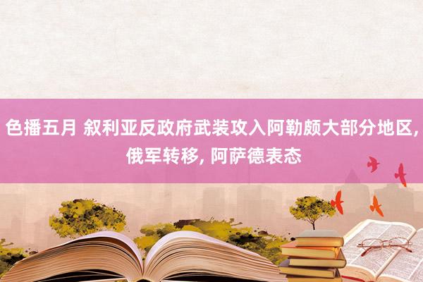 色播五月 叙利亚反政府武装攻入阿勒颇大部分地区， 俄军转移， 阿萨德表态