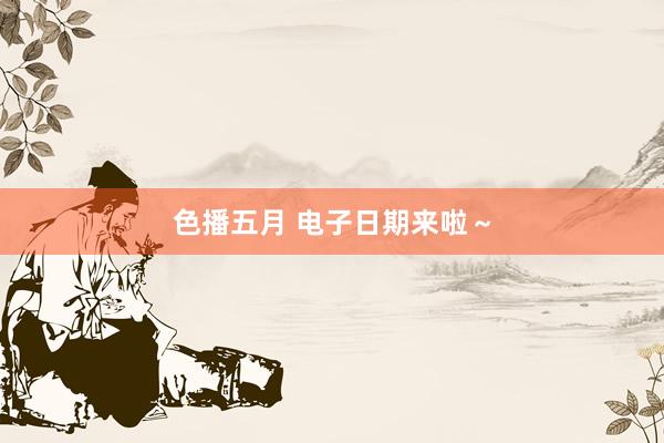 色播五月 电子日期来啦～