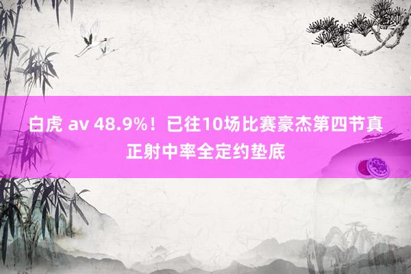 白虎 av 48.9%！已往10场比赛豪杰第四节真正射中率全定约垫底