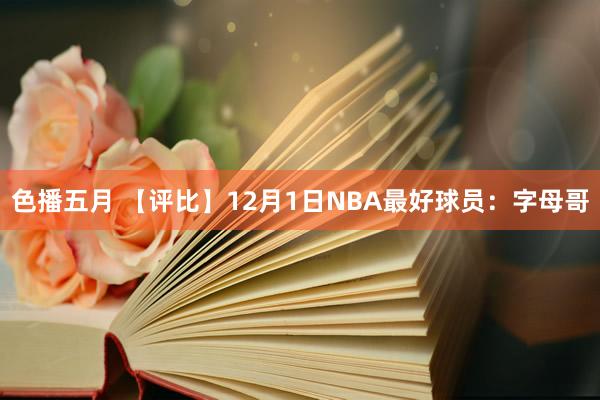色播五月 【评比】12月1日NBA最好球员：字母哥