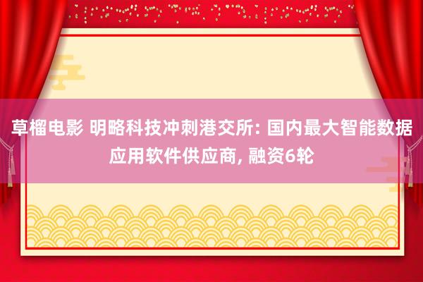 草榴电影 明略科技冲刺港交所: 国内最大智能数据应用软件供应商， 融资6轮