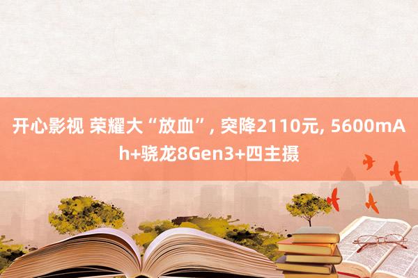 开心影视 荣耀大“放血”， 突降2110元， 5600mAh+骁龙8Gen3+四主摄