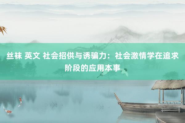 丝袜 英文 社会招供与诱骗力：社会激情学在追求阶段的应用本事