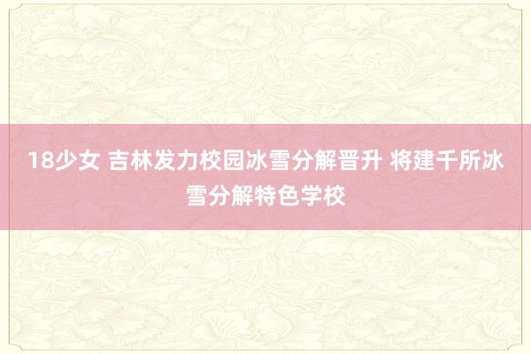 18少女 吉林发力校园冰雪分解晋升 将建千所冰雪分解特色学校