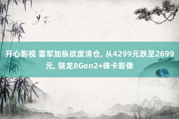开心影视 雷军加纵欲度清仓， 从4299元跌至2699元， 骁龙8Gen2+徕卡影像