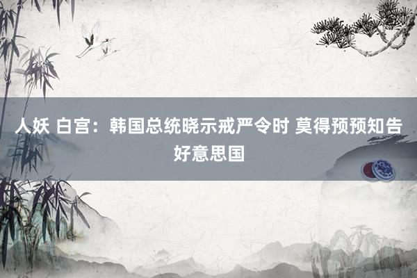 人妖 白宫：韩国总统晓示戒严令时 莫得预预知告好意思国