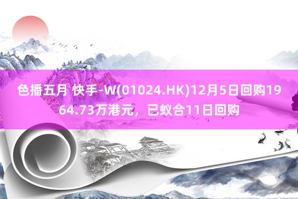 色播五月 快手-W(01024.HK)12月5日回购1964.73万港元，已蚁合11日回购