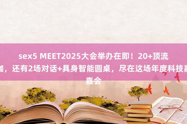 sex5 MEET2025大会举办在即！20+顶流大咖，还有2场对话+具身智能圆桌，尽在这场年度科技嘉会