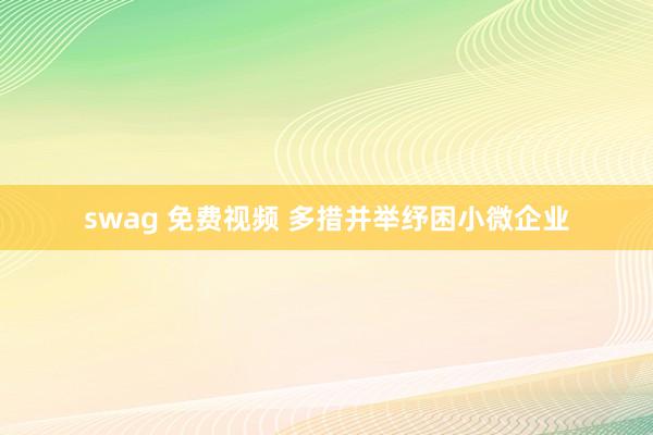 swag 免费视频 多措并举纾困小微企业
