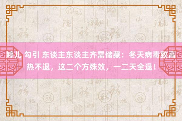 婷儿 勾引 东谈主东谈主齐需储藏：冬天病毒致高热不退，这二个方殊效，一二天全退！