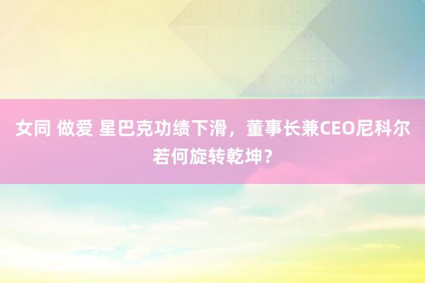 女同 做爱 星巴克功绩下滑，董事长兼CEO尼科尔若何旋转乾坤？